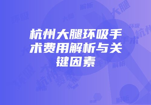 杭州大腿环吸手术费用解析与关键因素