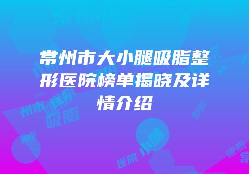 常州市大小腿吸脂整形医院榜单揭晓及详情介绍
