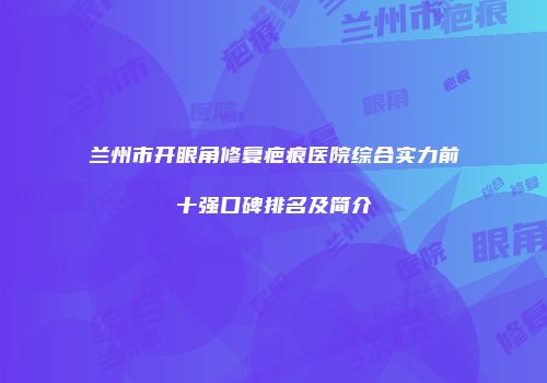 兰州市开眼角修复疤痕医院综合实力前十强口碑排名及简介