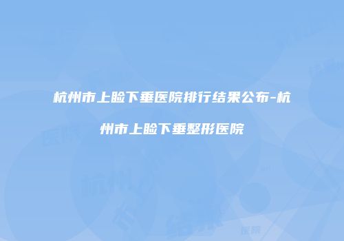 杭州市上睑下垂医院排行结果公布-杭州市上睑下垂整形医院