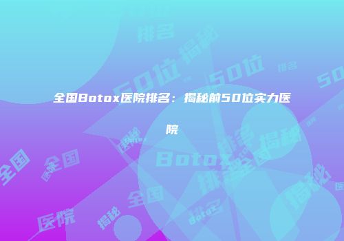 全国Botox医院排名：揭秘前50位实力医院