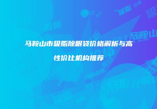 马鞍山市吸脂除眼袋价格解析与高性价比机构推荐