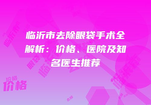 临沂市去除眼袋手术全解析：价格、医院及知名医生推荐
