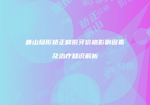 唐山隐形矫正畸形牙价格影响因素及治疗知识解析