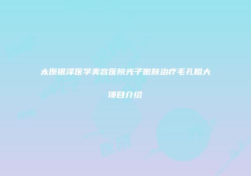 太原银泽医学美容医院光子嫩肤治疗毛孔粗大项目介绍