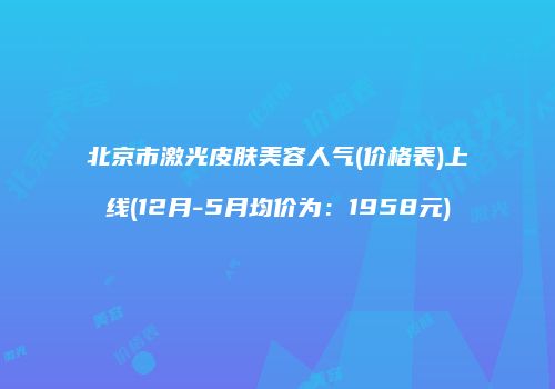 北京市激光皮肤美容人气(价格表)上线(12月-5月均价为：1958元)