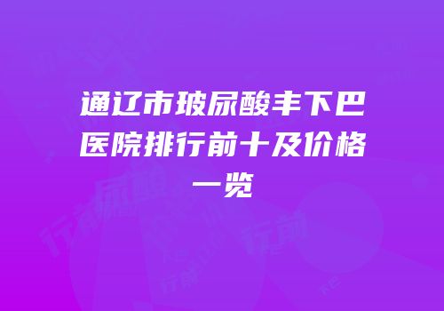 通辽市玻尿酸丰下巴医院排行前十及价格一览