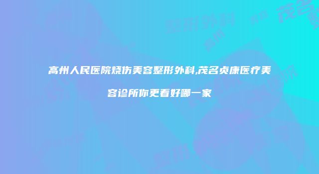高州人民医院烧伤美容整形外科,茂名贞康医疗美容诊所你更看好哪一家
