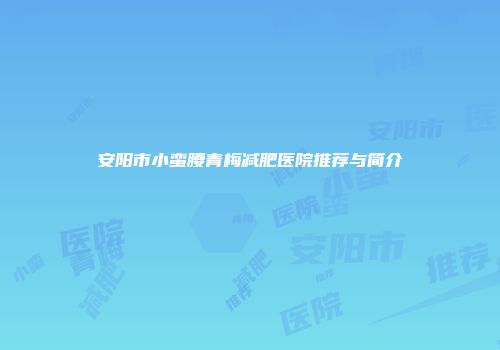安阳市小蛮腰青梅减肥医院推荐与简介