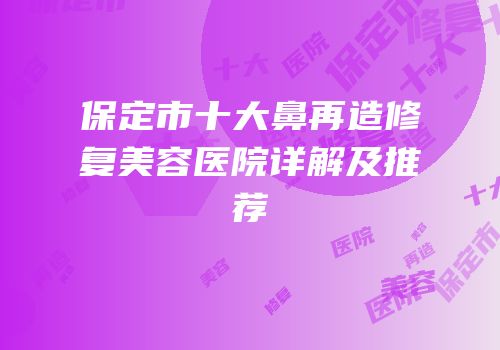 保定市十大鼻再造修复美容医院详解及推荐