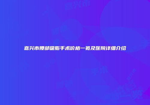 嘉兴市腰部吸脂手术价格一览及医院详细介绍