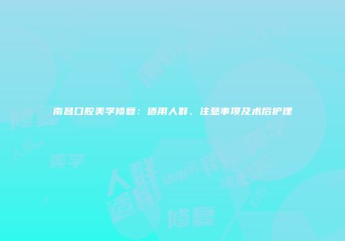 南昌口腔美学修复：适用人群、注意事项及术后护理