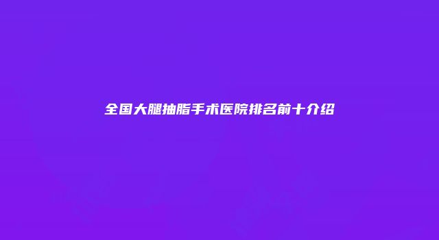 全国大腿抽脂手术医院排名前十介绍