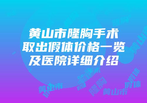 黄山市隆胸手术取出假体价格一览及医院详细介绍