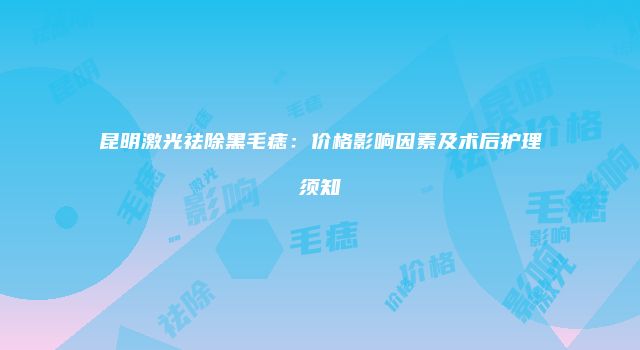 昆明激光祛除黑毛痣：价格影响因素及术后护理须知