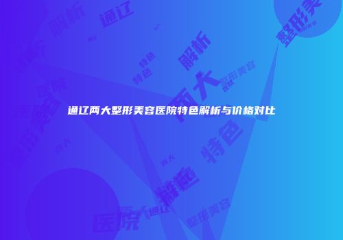 通辽两大整形美容医院特色解析与价格对比