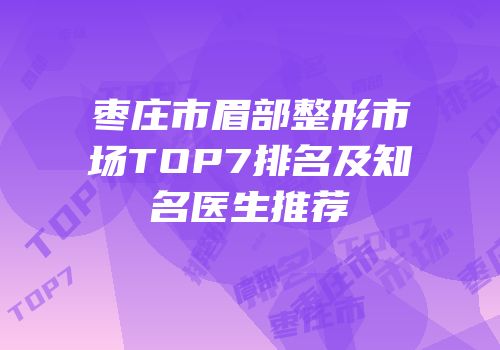 枣庄市眉部整形市场TOP7排名及知名医生推荐