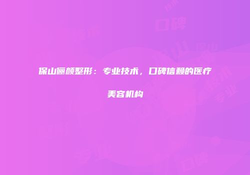 保山俪颜整形：专业技术，口碑信赖的医疗美容机构