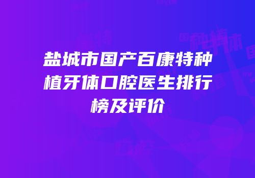 盐城市国产百康特种植牙体口腔医生排行榜及评价