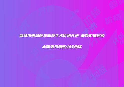 曲靖市玻尿酸丰面颊手术价格分析-曲靖市玻尿酸丰面颊费用多少钱合适