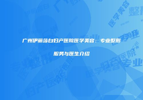 广州伊丽莎白妇产医院医学美容：专业整形服务与医生介绍