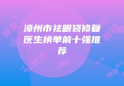 漳州市祛眼袋修复医生榜单前十强推荐