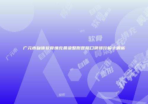 广元市自体软骨填充鼻梁整形医院口碑排行前十解析