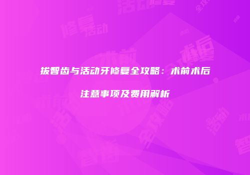 拔智齿与活动牙修复全攻略：术前术后注意事项及费用解析