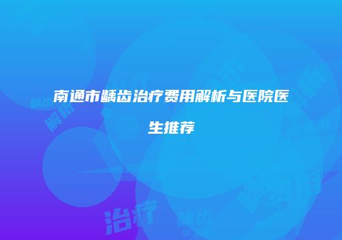 南通市龋齿治疗费用解析与医院医生推荐