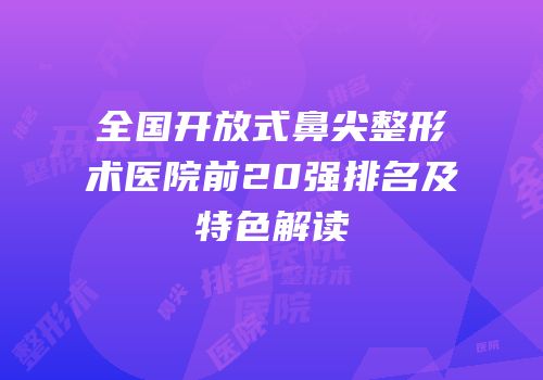全国开放式鼻尖整形术医院前20强排名及特色解读