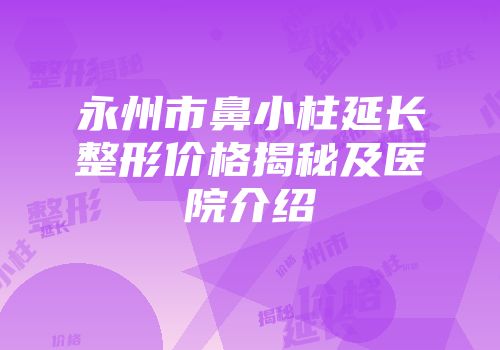 永州市鼻小柱延长整形价格揭秘及医院介绍