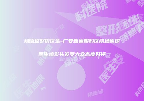 杨德琼整形医生-广安新迪眼科医院杨德琼医生植发头发受大众高度好评