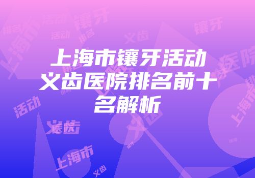 上海市镶牙活动义齿医院排名前十名解析