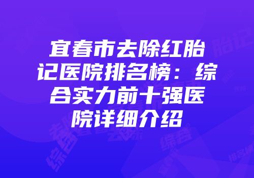 宜春市去除红胎记医院排名榜：综合实力前十强医院详细介绍