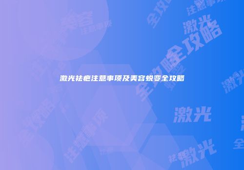 激光祛疤注意事项及美容蜕变全攻略