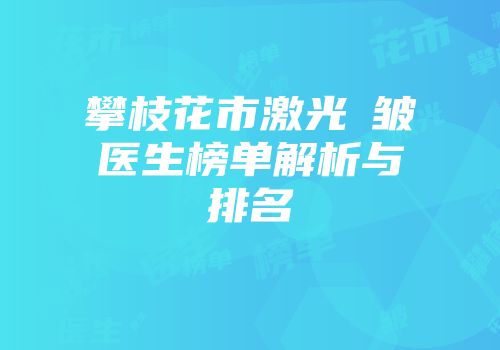 攀枝花市激光袪皱医生榜单解析与排名