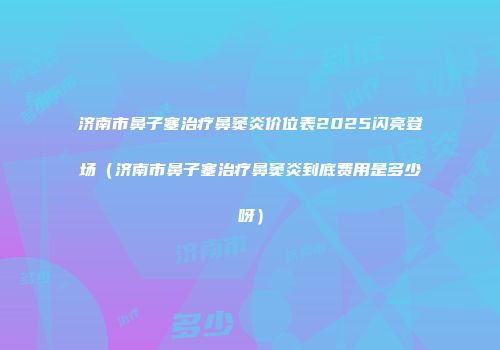 济南市鼻子塞治疗鼻窦炎价位表2025闪亮登场（济南市鼻子塞治疗鼻窦炎到底费用是多少呀）