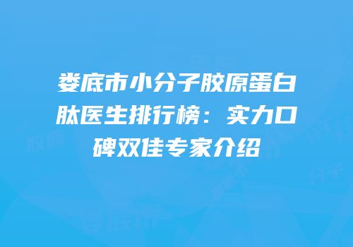 娄底市小分子胶原蛋白肽医生排行榜：实力口碑双佳专家介绍