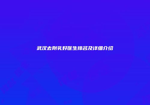 武汉去附乳好医生排名及详细介绍