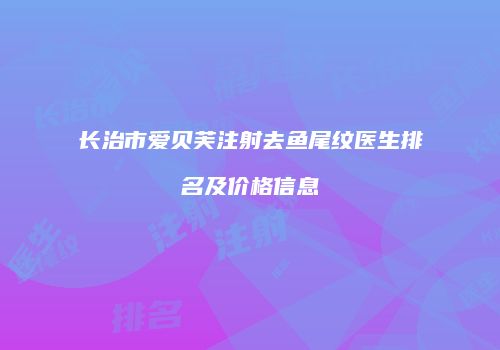 长治市爱贝芙注射去鱼尾纹医生排名及价格信息