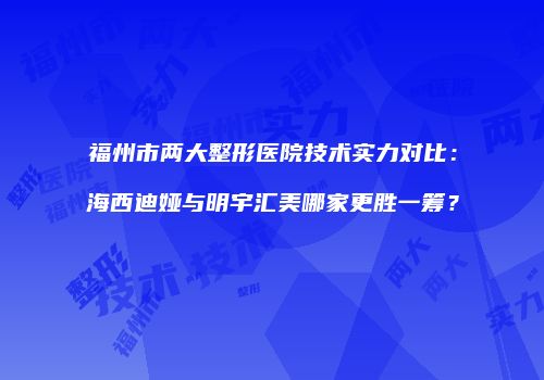 福州市两大整形医院技术实力对比：海西迪娅与明宇汇美哪家更胜一筹？
