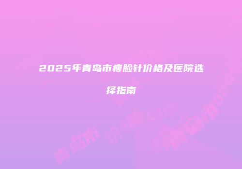 2025年青岛市瘦脸针价格及医院选择指南