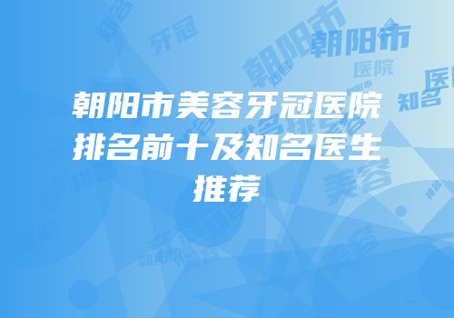 朝阳市美容牙冠医院排名前十及知名医生推荐