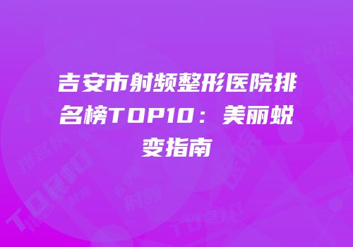 吉安市射频整形医院排名榜TOP10：美丽蜕变指南