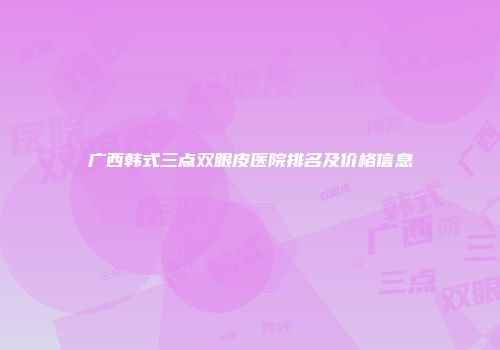 广西韩式三点双眼皮医院排名及价格信息