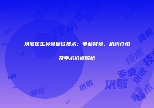 巩敏医生鼻骨复位技术：专业背景、机构介绍及手术价格解析