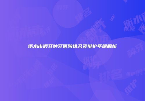 衡水市假牙种牙医院排名及维护年限解析