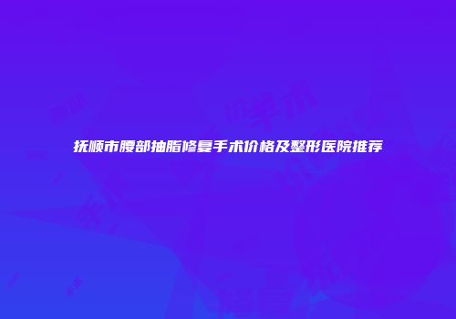 抚顺市腰部抽脂修复手术价格及整形医院推荐