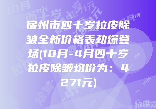 宿州市四十岁拉皮除皱全新价格表劲爆登场(10月-4月四十岁拉皮除皱均价为：4271元)