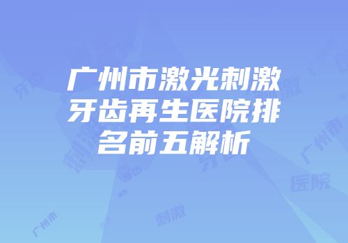 广州市激光刺激牙齿再生医院排名前五解析